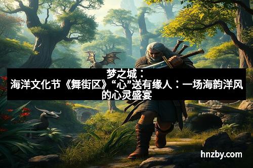 梦之城：海洋文化节《舞街区》“心”送有缘人：一场海韵洋风的心灵盛宴