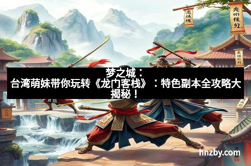 梦之城：台湾萌妹带你玩转《龙门客栈》：特色副本全攻略大揭秘！